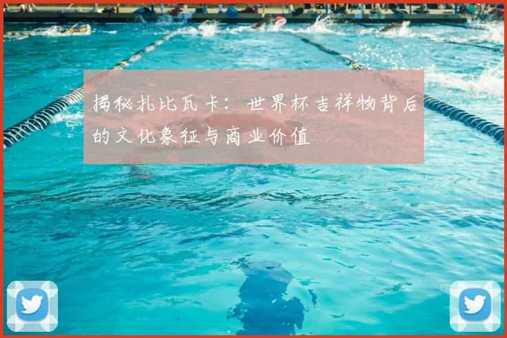 揭秘扎比瓦卡：世界杯吉祥物背后的文化象征与商业价值