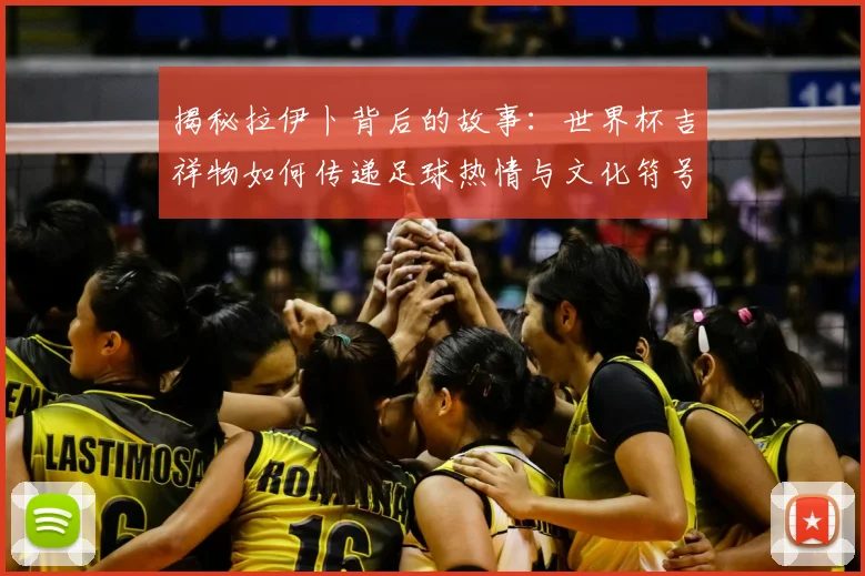 揭秘拉伊卜背后的故事：世界杯吉祥物如何传递足球热情与文化符号