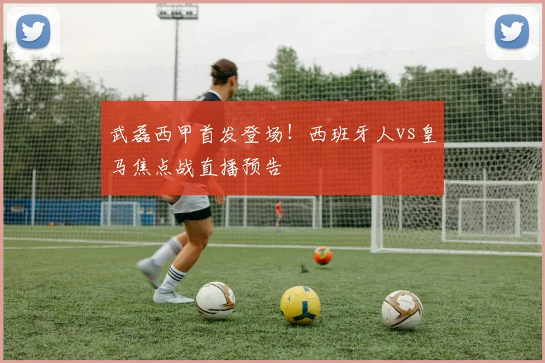 武磊西甲首发登场！西班牙人vs皇马焦点战直播预告