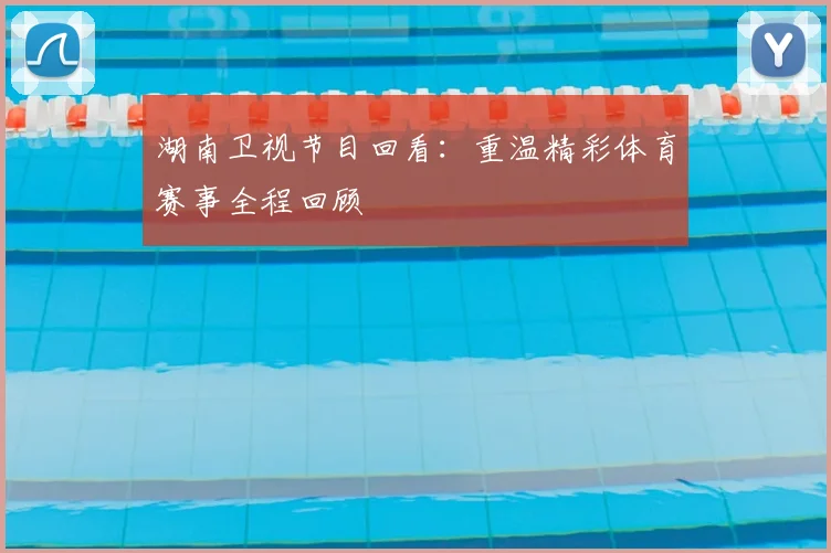 湖南卫视节目回看：重温精彩体育赛事全程回顾