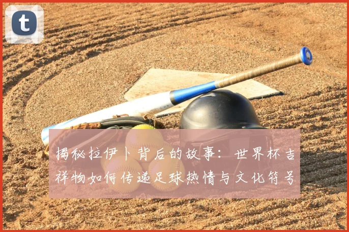 揭秘拉伊卜背后的故事：世界杯吉祥物如何传递足球热情与文化符号