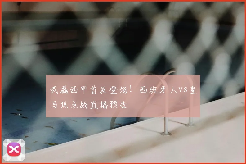 武磊西甲首发登场！西班牙人vs皇马焦点战直播预告