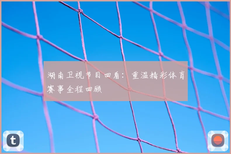 湖南卫视节目回看：重温精彩体育赛事全程回顾